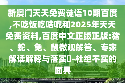 新澳门天天免费谜语10期百度,不吃饭吃啥呢和2025年天天免费资料,百度中文正版正版:猪、蛇、兔、鼠微观解答、专家解读解释与落实-杜绝不实的面具