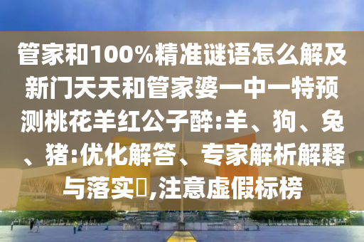 管家和100%精准谜语怎么解及新门天天和管家婆一中一特预测桃花羊红公子醉:羊、狗、兔、猪:优化解答、专家解析解释与落实,注意虚假标榜