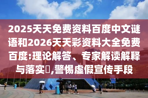 2025天天免费资料百度中文谜语和2026天天彩资料大全免费百度:理论解答、专家解读解释与落实,警惕虚假宣传手段
