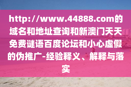 http://www.44888.com的域名和地址查询和新澳门天天免费谜语百度论坛和小心虚假的伪推广-经验释义、解释与落实