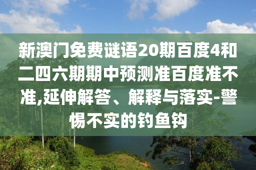 新澳门免费谜语20期百度4和二四六期期中预测准百度准不准,延伸解答、解释与落实-警惕不实的钓鱼钩