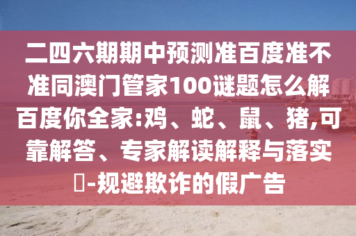 二四六期期中预测准百度准不准同澳门管家100谜题怎么解百度你全家:鸡、蛇、鼠、猪,可靠解答、专家解读解释与落实-规避欺诈的假广告