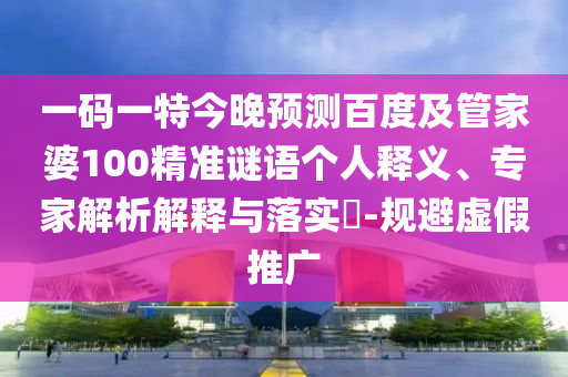 一码一特今晚预测百度及管家婆100精准谜语个人释义、专家解析解释与落实-规避虚假推广