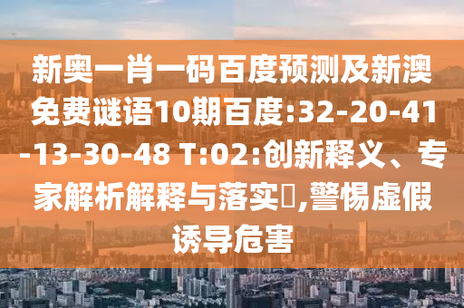 新奥一肖一码百度预测及新澳免费谜语10期百度:32-20-41-13-30-48 T:02:创新释义、专家解析解释与落实,警惕虚假诱导危害