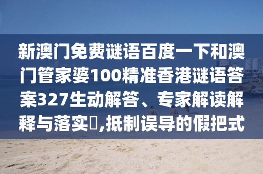 新澳门免费谜语百度一下和澳门管家婆100精准香港谜语答案327生动解答、专家解读解释与落实,抵制误导的假把式