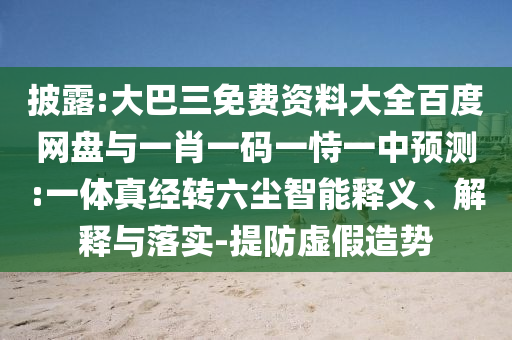 披露:大巴三免费资料大全百度网盘与一肖一码一恃一中预测:一体真经转六尘智能释义、解释与落实-提防虚假造势