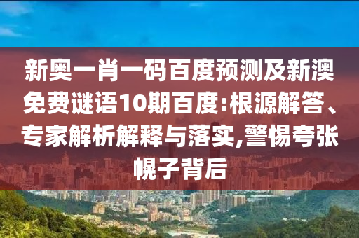 新奥一肖一码百度预测及新澳免费谜语10期百度:根源解答、专家解析解释与落实,警惕夸张幌子背后