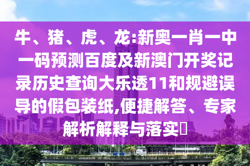 牛、猪、虎、龙:新奥一肖一中一码预测百度及新澳门开奖记录历史查询大乐透11和规避误导的假包装纸,便捷解答、专家解析解释与落实