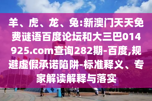 羊、虎、龙、兔:新澳门天天免费谜语百度论坛和大三巴014925.com查询282期-百度,规避虚假承诺陷阱-标准释义、专家解读解释与落实