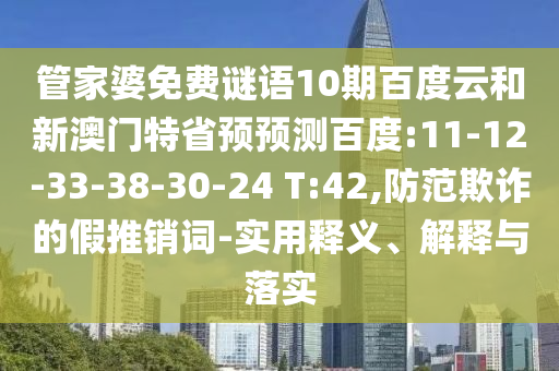 管家婆免费谜语10期百度云和新澳门特省预预测百度:11-12-33-38-30-24 T:42,防范欺诈的假推销词-实用释义、解释与落实