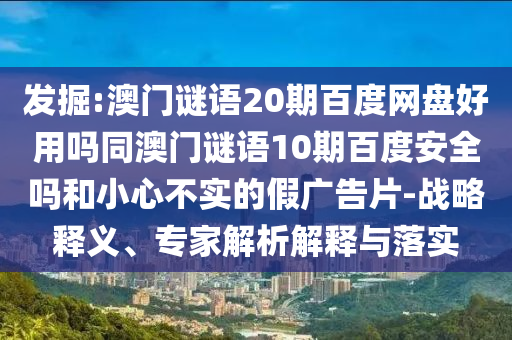 发掘:澳门谜语20期百度网盘好用吗同澳门谜语10期百度安全吗和小心不实的假广告片-战略释义、专家解析解释与落实