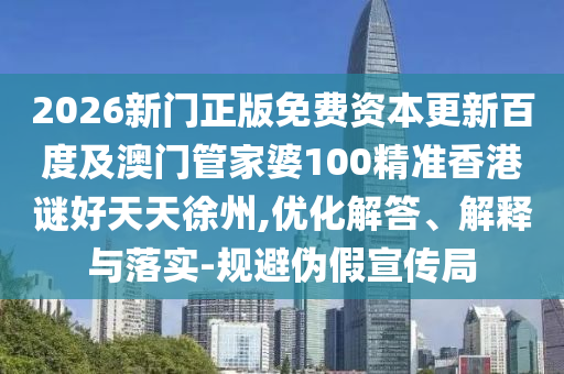 2026新门正版免费资本更新百度及澳门管家婆100精准香港谜好天天徐州,优化解答、解释与落实-规避伪假宣传局