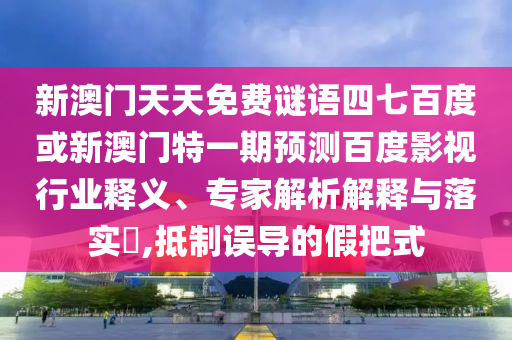 新澳门天天免费谜语四七百度或新澳门特一期预测百度影视行业释义、专家解析解释与落实,抵制误导的假把式