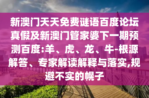 新澳门天天免费谜语百度论坛真假及新澳门管家婆下一期预测百度:羊、虎、龙、牛-根源解答、专家解读解释与落实,规避不实的幌子