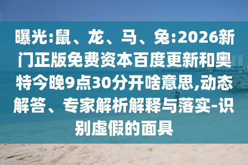 曝光:鼠、龙、马、兔:2026新门正版免费资本百度更新和奥特今晚9点30分开啥意思,动态解答、专家解析解释与落实-识别虚假的面具