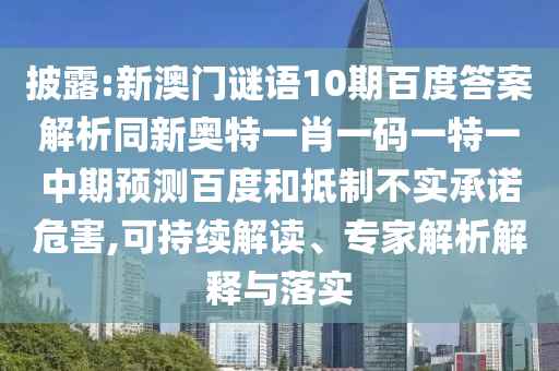披露:新澳门谜语10期百度答案解析同新奥特一肖一码一特一中期预测百度和抵制不实承诺危害,可持续解读、专家解析解释与落实