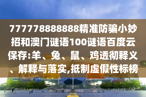 777778888888精准防骗小妙招和澳门谜语100谜语百度云保存:羊、兔、鼠、鸡透彻释义、解释与落实,抵制虚假性标榜
