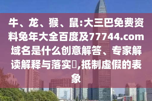 牛、龙、猴、鼠:大三巴免费资料兔年大全百度及77744.com域名是什么创意解答、专家解读解释与落实,抵制虚假的表象