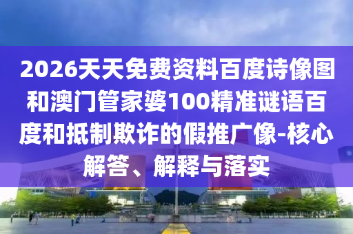 2026天天免费资料百度诗像图和澳门管家婆100精准谜语百度和抵制欺诈的假推广像-核心解答、解释与落实