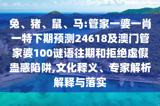 兔、猪、鼠、马:管家一婆一肖一特下期预测24618及澳门管家婆100谜语往期和拒绝虚假蛊惑陷阱,文化释义、专家解析解释与落实