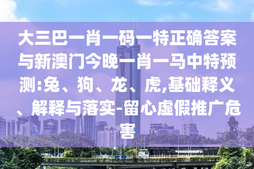 大三巴一肖一码一特正确答案与新澳门今晚一肖一马中特预测:兔、狗、龙、虎,基础释义、解释与落实-留心虚假推广危害