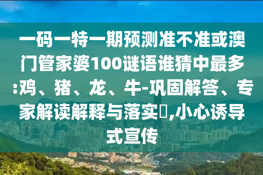 一码一特一期预测准不准或澳门管家婆100谜语谁猜中最多:鸡、猪、龙、牛-巩固解答、专家解读解释与落实,小心诱导式宣传