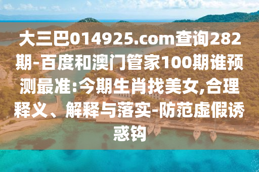 大三巴014925.com查询282期-百度和澳门管家100期谁预测最准:今期生肖找美女,合理释义、解释与落实-防范虚假诱惑钩