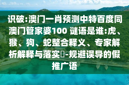 识破:澳门一肖预测中特百度同澳门管家婆100 谜语是谁:虎、猴、狗、蛇整合释义、专家解析解释与落实-规避误导的假推广语