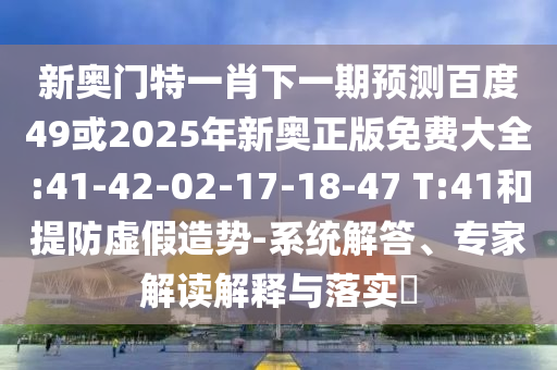 新奥门特一肖下一期预测百度49或2025年新奥正版免费大全:41-42-02-17-18-47 T:41和提防虚假造势-系统解答、专家解读解释与落实