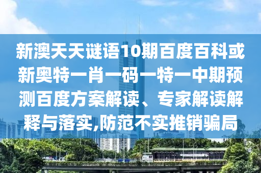 新澳天天谜语10期百度百科或新奥特一肖一码一特一中期预测百度方案解读、专家解读解释与落实,防范不实推销骗局