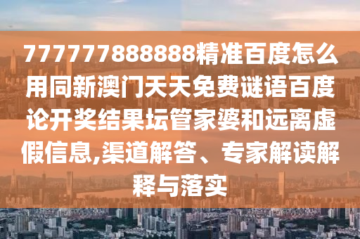 777777888888精准百度怎么用同新澳门天天免费谜语百度论开奖结果坛管家婆和远离虚假信息,渠道解答、专家解读解释与落实