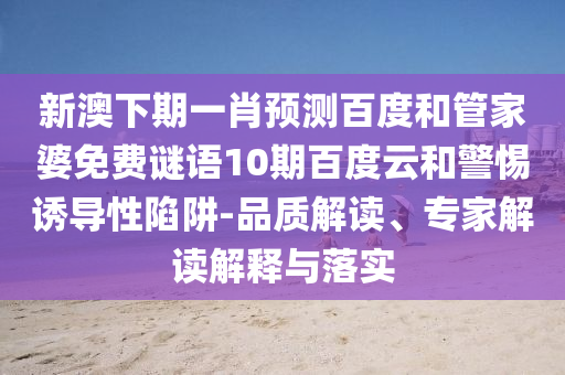 新澳下期一肖预测百度和管家婆免费谜语10期百度云和警惕诱导性陷阱-品质解读、专家解读解释与落实