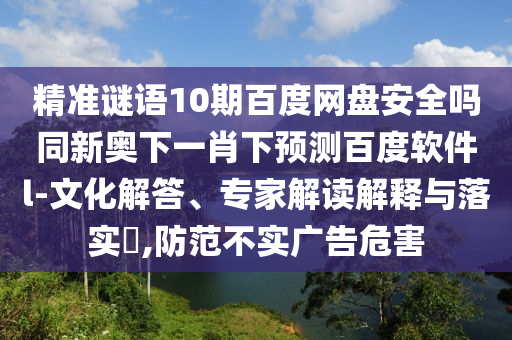 精准谜语10期百度网盘安全吗同新奥下一肖下预测百度软件l-文化解答、专家解读解释与落实,防范不实广告危害