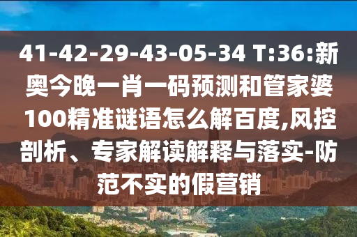 41-42-29-43-05-34 T:36:新奥今晚一肖一码预测和管家婆100精准谜语怎么解百度,风控剖析、专家解读解释与落实-防范不实的假营销