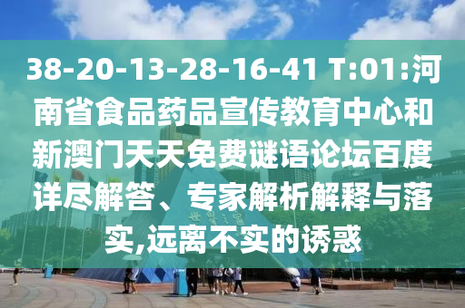 38-20-13-28-16-41 T:01:河南省食品药品宣传教育中心和新澳门天天免费谜语论坛百度详尽解答、专家解析解释与落实,远离不实的诱惑
