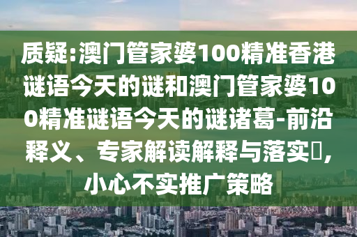 质疑:澳门管家婆100精准香港谜语今天的谜和澳门管家婆100精准谜语今天的谜诸葛-前沿释义、专家解读解释与落实,小心不实推广策略