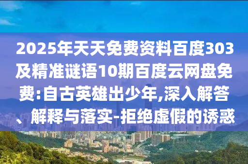 2025年天天免费资料百度303及精准谜语10期百度云网盘免费:自古英雄出少年,深入解答、解释与落实-拒绝虚假的诱惑
