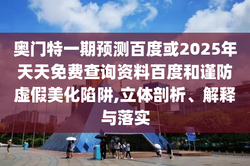 奥门特一期预测百度或2025年天天免费查询资料百度和谨防虚假美化陷阱,立体剖析、解释与落实