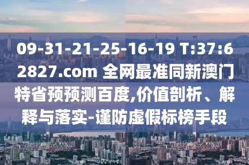 09-31-21-25-16-19 T:37:62827.com 全网最准同新澳门特省预预测百度,价值剖析、解释与落实-谨防虚假标榜手段