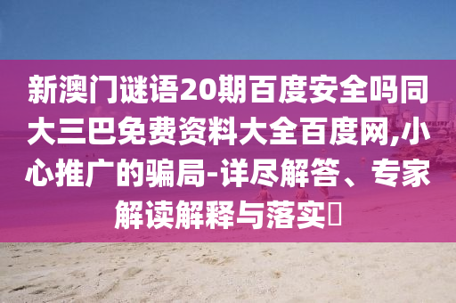 新澳门谜语20期百度安全吗同大三巴免费资料大全百度网,小心推广的骗局-详尽解答、专家解读解释与落实