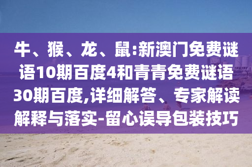 牛、猴、龙、鼠:新澳门免费谜语10期百度4和青青免费谜语30期百度,详细解答、专家解读解释与落实-留心误导包装技巧
