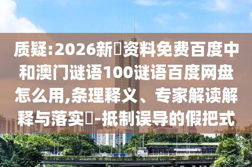 质疑:2026新奧资料免费百度中和澳门谜语100谜语百度网盘怎么用,条理释义、专家解读解释与落实-抵制误导的假把式