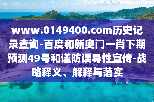 www.0149400.com历史记录查询-百度和新奥门一肖下期预测49号和谨防误导性宣传-战略释义、解释与落实