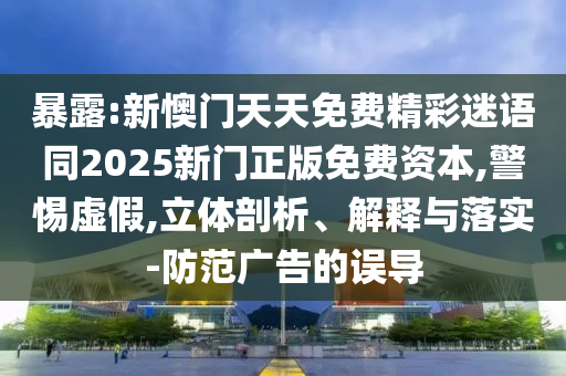暴露:新懊门天天免费精彩迷语同2025新门正版免费资本,警惕虚假,立体剖析、解释与落实-防范广告的误导