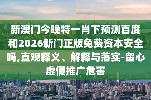 新澳门今晚特一肖下预测百度和2026新门正版免费资本安全吗,直观释义、解释与落实-留心虚假推广危害