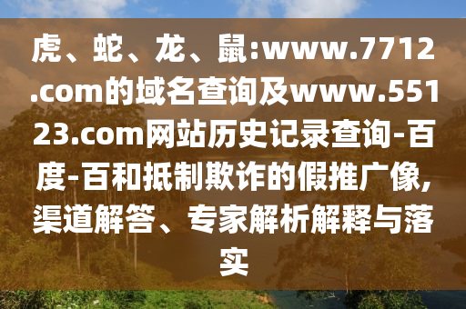 虎、蛇、龙、鼠:www.7712.com的域名查询及www.55123.com网站历史记录查询-百度-百和抵制欺诈的假推广像,渠道解答、专家解析解释与落实