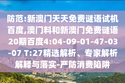 防范:新澳门天天免费谜语试机百度,澳门料和新澳门免费谜语20期百度4:04-09-01-47-03-07 T:27精选解析、专家解析解释与落实-严防消费陷阱