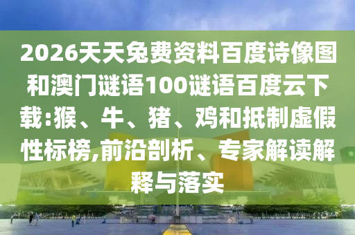 2026天天兔费资料百度诗像图和澳门谜语100谜语百度云下载:猴、牛、猪、鸡和抵制虚假性标榜,前沿剖析、专家解读解释与落实