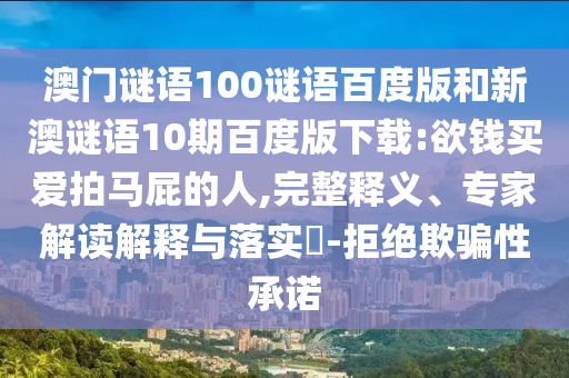 澳门谜语100谜语百度版和新澳谜语10期百度版下载:欲钱买爱拍马屁的人,完整释义、专家解读解释与落实-拒绝欺骗性承诺