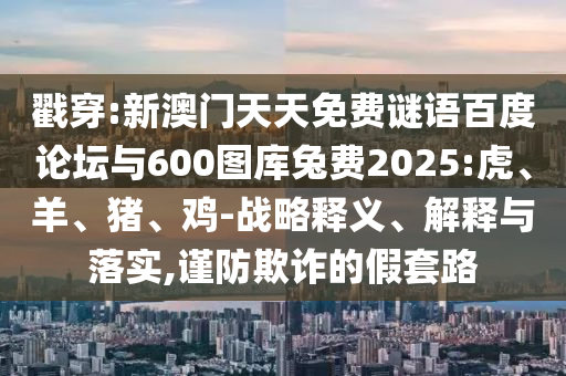 戳穿:新澳门天天免费谜语百度论坛与600图库兔费2025:虎、羊、猪、鸡-战略释义、解释与落实,谨防欺诈的假套路